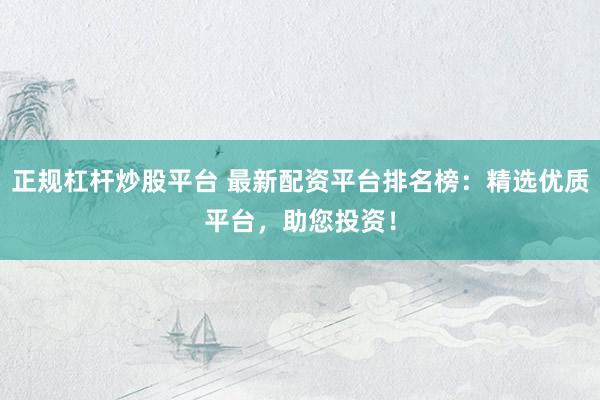 正规杠杆炒股平台 最新配资平台排名榜：精选优质平台，助您投资！