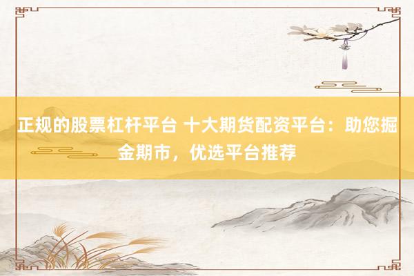 正规的股票杠杆平台 十大期货配资平台：助您掘金期市，优选平台推荐