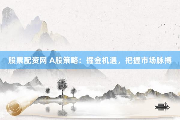 股票配资网 A股策略：掘金机遇，把握市场脉搏