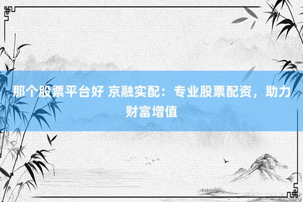 那个股票平台好 京融实配：专业股票配资，助力财富增值