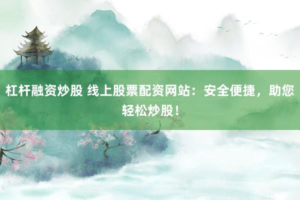 杠杆融资炒股 线上股票配资网站：安全便捷，助您轻松炒股！
