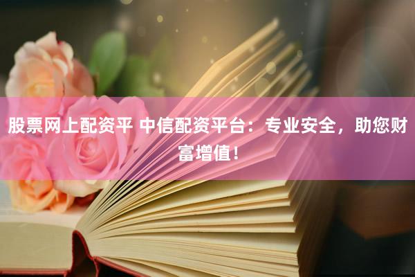 股票网上配资平 中信配资平台：专业安全，助您财富增值！