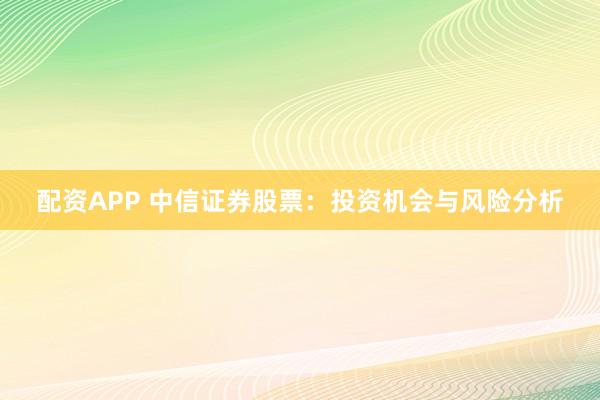 配资APP 中信证券股票：投资机会与风险分析