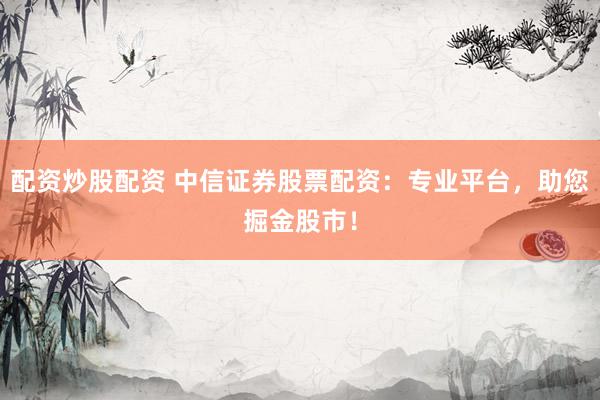 配资炒股配资 中信证券股票配资：专业平台，助您掘金股市！
