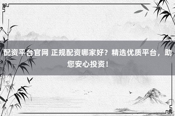 配资平台官网 正规配资哪家好？精选优质平台，助您安心投资！