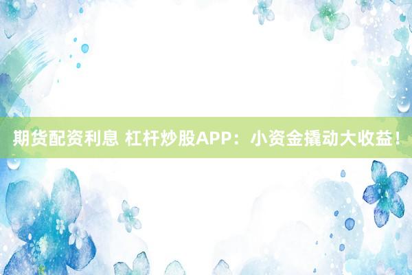 期货配资利息 杠杆炒股APP：小资金撬动大收益！
