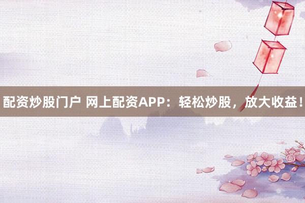 配资炒股门户 网上配资APP：轻松炒股，放大收益！