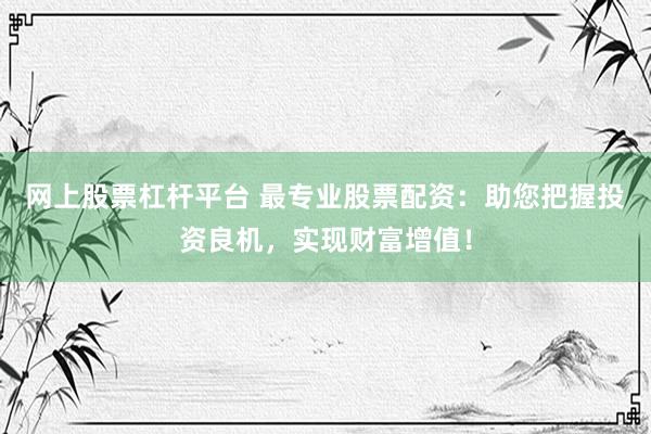 网上股票杠杆平台 最专业股票配资：助您把握投资良机，实现财富增值！