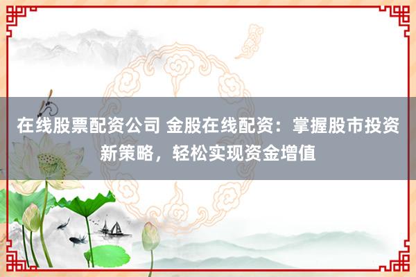 在线股票配资公司 金股在线配资：掌握股市投资新策略，轻松实现资金增值