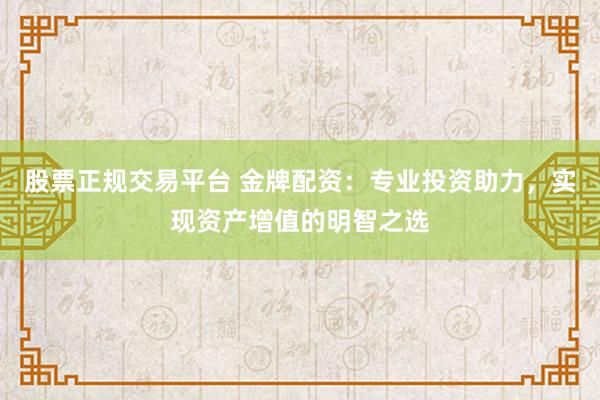 股票正规交易平台 金牌配资：专业投资助力，实现资产增值的明智之选