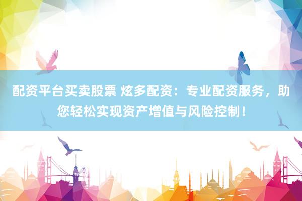 配资平台买卖股票 炫多配资：专业配资服务，助您轻松实现资产增值与风险控制！