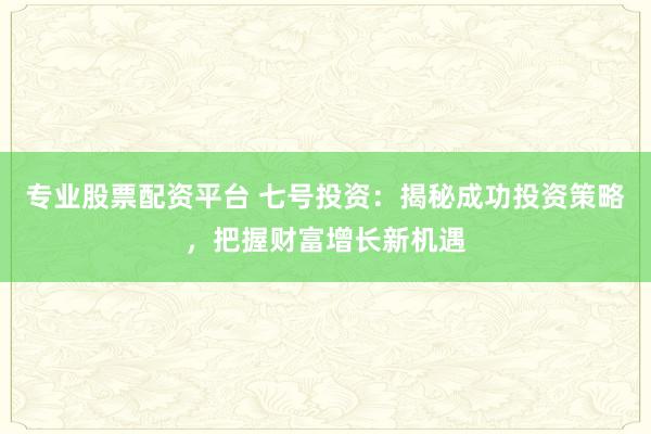 专业股票配资平台 七号投资：揭秘成功投资策略，把握财富增长新机遇