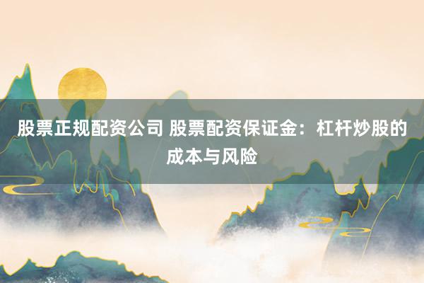 股票正规配资公司 股票配资保证金：杠杆炒股的成本与风险