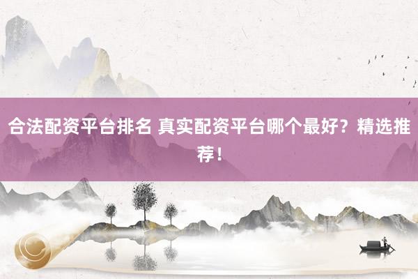 合法配资平台排名 真实配资平台哪个最好？精选推荐！