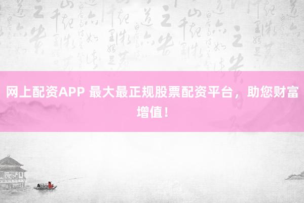 网上配资APP 最大最正规股票配资平台，助您财富增值！