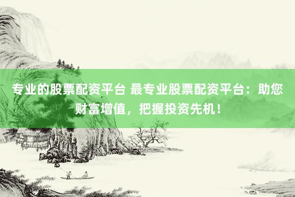 专业的股票配资平台 最专业股票配资平台：助您财富增值，把握投资先机！