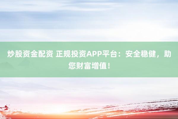 炒股资金配资 正规投资APP平台：安全稳健，助您财富增值！
