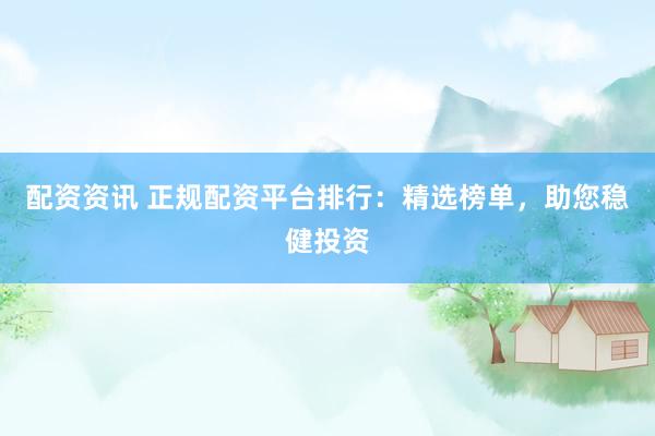 配资资讯 正规配资平台排行：精选榜单，助您稳健投资