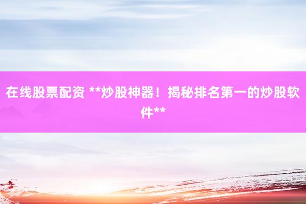 在线股票配资 **炒股神器！揭秘排名第一的炒股软件**