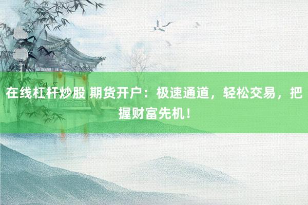 在线杠杆炒股 期货开户：极速通道，轻松交易，把握财富先机！