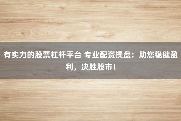 有实力的股票杠杆平台 专业配资操盘：助您稳健盈利，决胜股市！