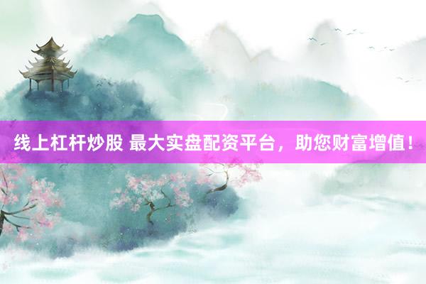 线上杠杆炒股 最大实盘配资平台，助您财富增值！