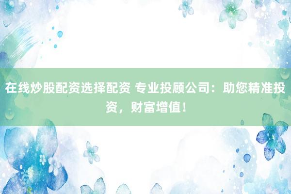 在线炒股配资选择配资 专业投顾公司：助您精准投资，财富增值！