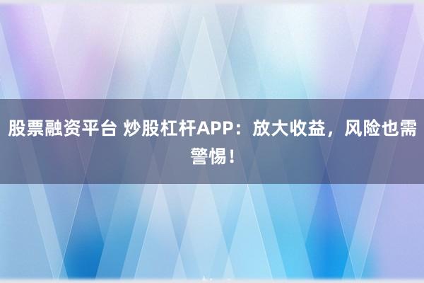 股票融资平台 炒股杠杆APP：放大收益，风险也需警惕！
