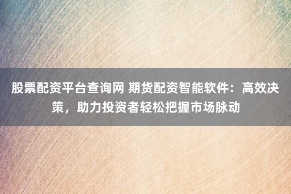 股票配资平台查询网 期货配资智能软件：高效决策，助力投资者轻松把握市场脉动