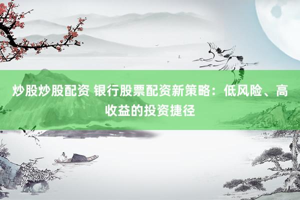 炒股炒股配资 银行股票配资新策略：低风险、高收益的投资捷径