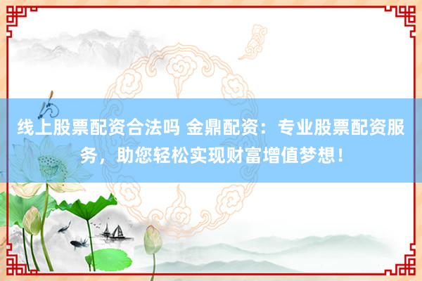 线上股票配资合法吗 金鼎配资：专业股票配资服务，助您轻松实现财富增值梦想！