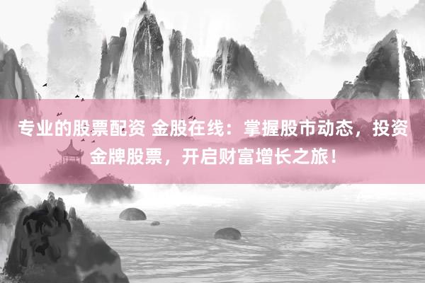 专业的股票配资 金股在线：掌握股市动态，投资金牌股票，开启财富增长之旅！