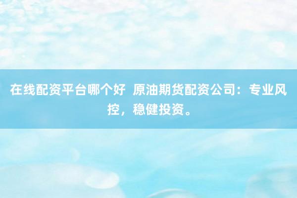 在线配资平台哪个好  原油期货配资公司：专业风控，稳健投资。