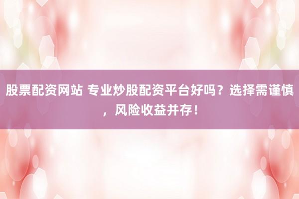股票配资网站 专业炒股配资平台好吗？选择需谨慎，风险收益并存！