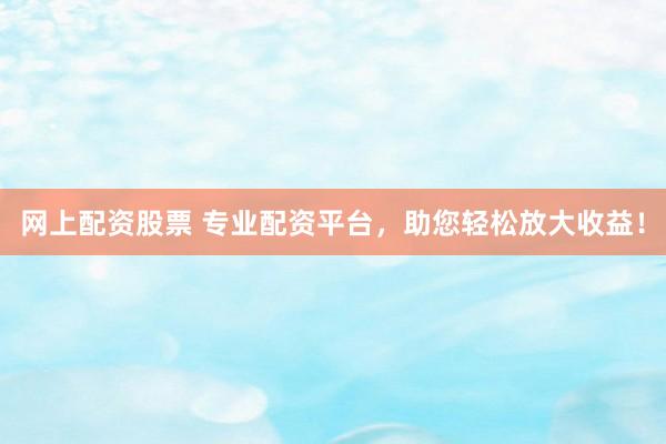 网上配资股票 专业配资平台，助您轻松放大收益！