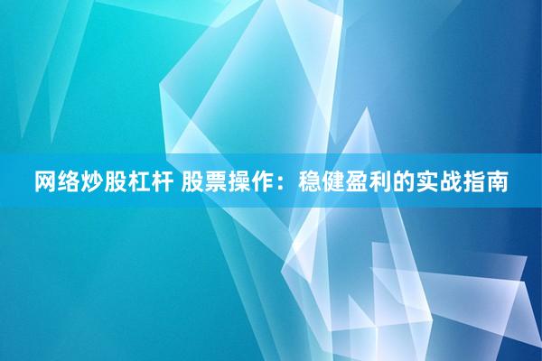 网络炒股杠杆 股票操作：稳健盈利的实战指南