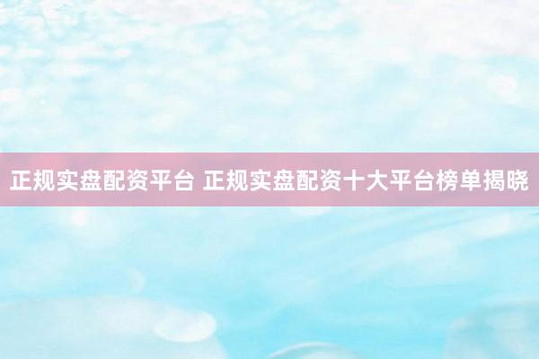 正规实盘配资平台 正规实盘配资十大平台榜单揭晓