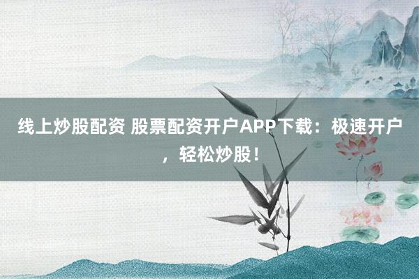 线上炒股配资 股票配资开户APP下载：极速开户，轻松炒股！