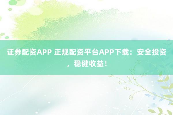 证券配资APP 正规配资平台APP下载：安全投资，稳健收益！
