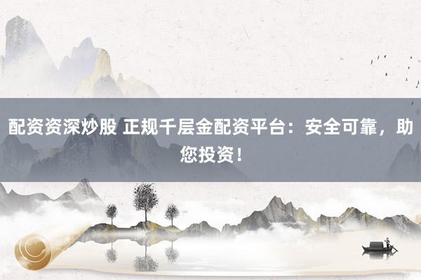 配资资深炒股 正规千层金配资平台：安全可靠，助您投资！