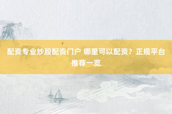 配资专业炒股配资门户 哪里可以配资？正规平台推荐一览