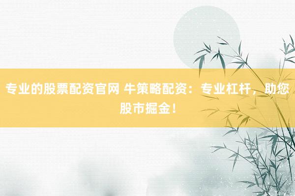 专业的股票配资官网 牛策略配资：专业杠杆，助您股市掘金！