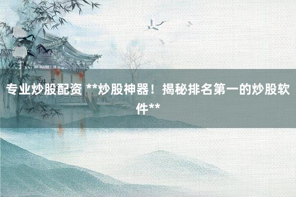 专业炒股配资 **炒股神器！揭秘排名第一的炒股软件**