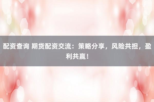 配资查询 期货配资交流：策略分享，风险共担，盈利共赢！