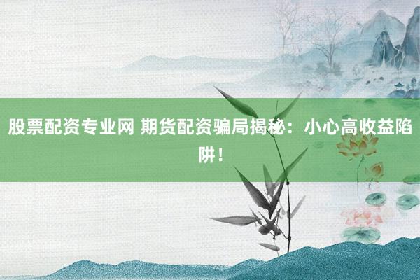 股票配资专业网 期货配资骗局揭秘：小心高收益陷阱！