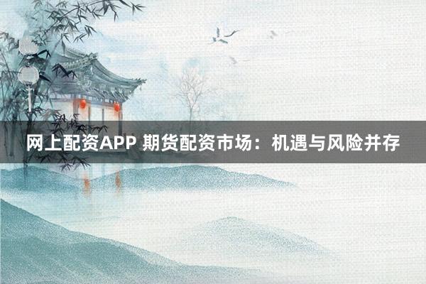 网上配资APP 期货配资市场：机遇与风险并存