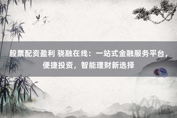 股票配资盈利 骁融在线：一站式金融服务平台，便捷投资，智能理财新选择