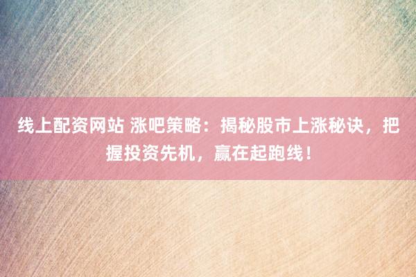 线上配资网站 涨吧策略：揭秘股市上涨秘诀，把握投资先机，赢在起跑线！