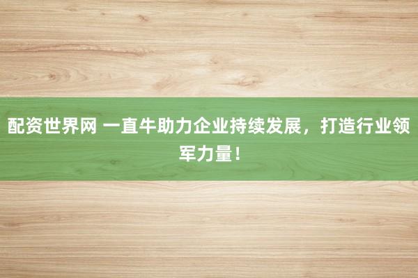 配资世界网 一直牛助力企业持续发展，打造行业领军力量！