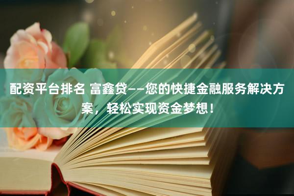 配资平台排名 富鑫贷——您的快捷金融服务解决方案，轻松实现资金梦想！